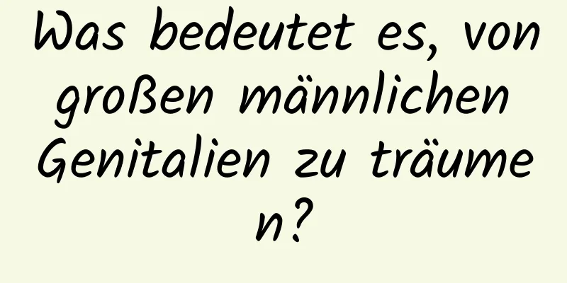 Was bedeutet es, von großen männlichen Genitalien zu träumen?