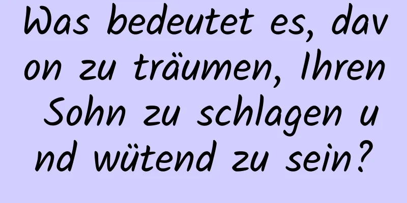 Was bedeutet es, davon zu träumen, Ihren Sohn zu schlagen und wütend zu sein?