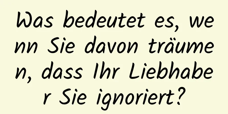 Was bedeutet es, wenn Sie davon träumen, dass Ihr Liebhaber Sie ignoriert?