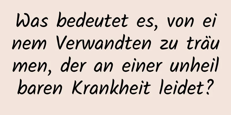 Was bedeutet es, von einem Verwandten zu träumen, der an einer unheilbaren Krankheit leidet?