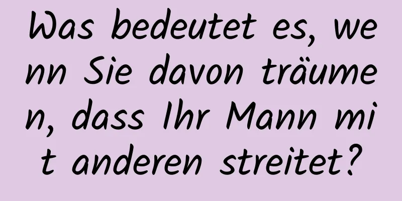 Was bedeutet es, wenn Sie davon träumen, dass Ihr Mann mit anderen streitet?