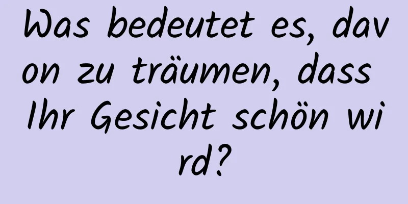 Was bedeutet es, davon zu träumen, dass Ihr Gesicht schön wird?