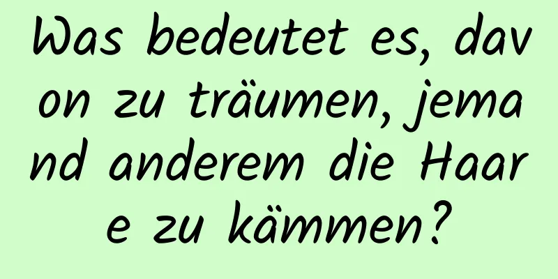 Was bedeutet es, davon zu träumen, jemand anderem die Haare zu kämmen?