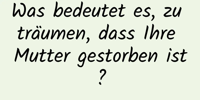 Was bedeutet es, zu träumen, dass Ihre Mutter gestorben ist?