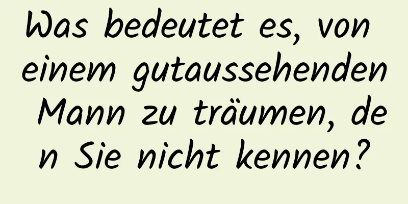 Was bedeutet es, von einem gutaussehenden Mann zu träumen, den Sie nicht kennen?