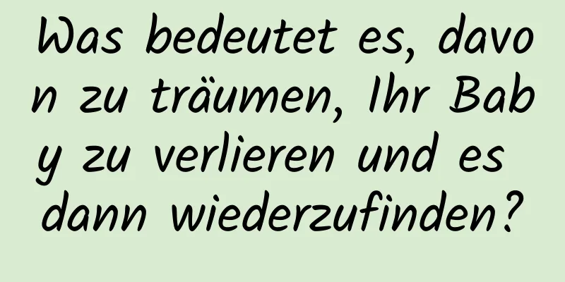 Was bedeutet es, davon zu träumen, Ihr Baby zu verlieren und es dann wiederzufinden?