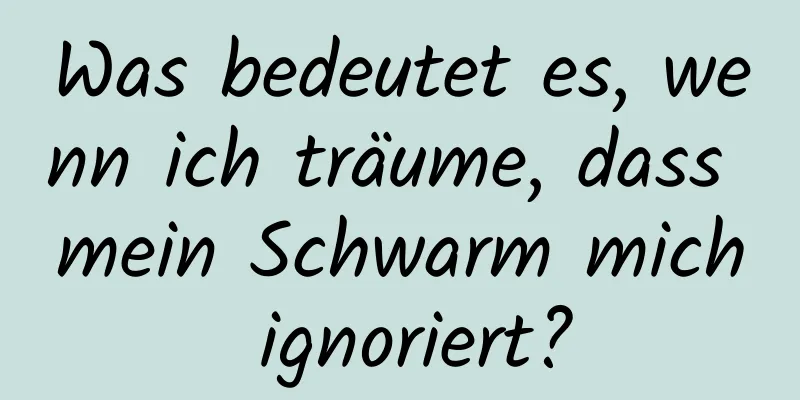 Was bedeutet es, wenn ich träume, dass mein Schwarm mich ignoriert?