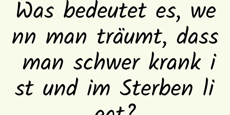 Was bedeutet es, wenn man träumt, dass man schwer krank ist und im Sterben liegt?