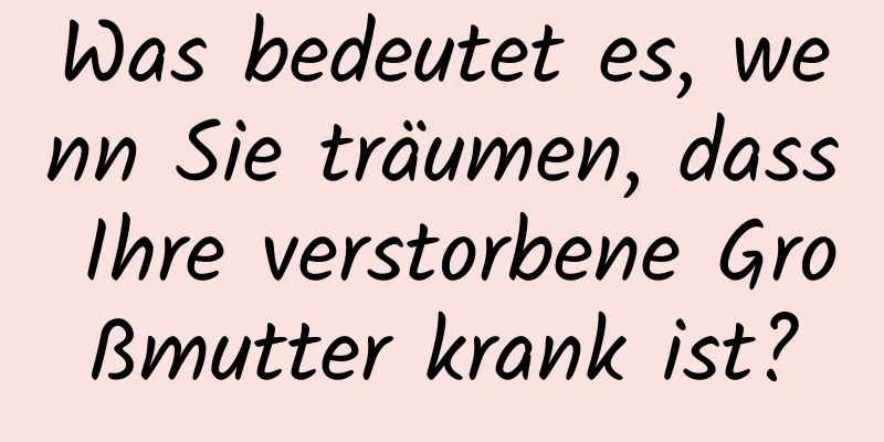 Was bedeutet es, wenn Sie träumen, dass Ihre verstorbene Großmutter krank ist?