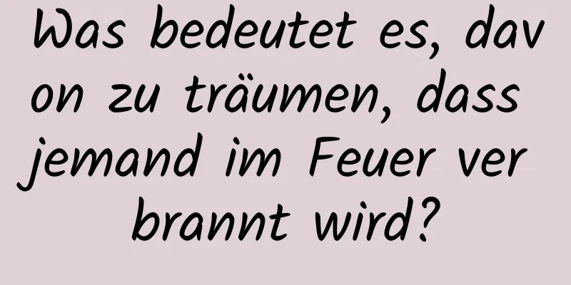 Was bedeutet es, davon zu träumen, dass jemand im Feuer verbrannt wird?