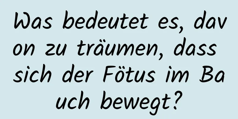 Was bedeutet es, davon zu träumen, dass sich der Fötus im Bauch bewegt?