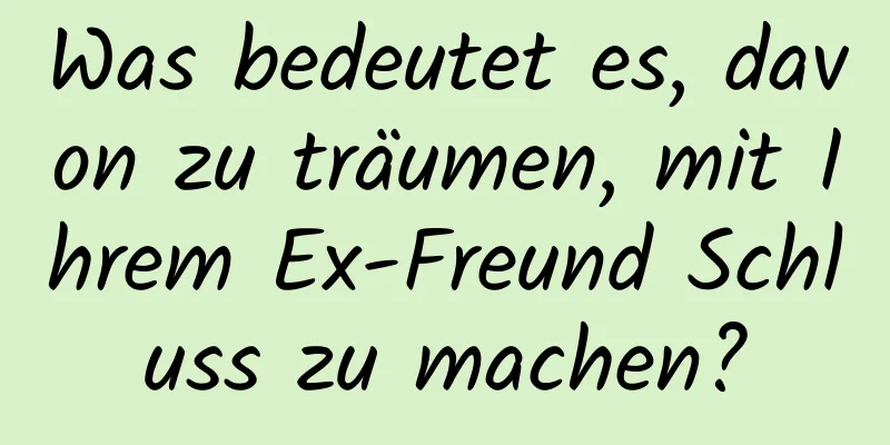 Was bedeutet es, davon zu träumen, mit Ihrem Ex-Freund Schluss zu machen?