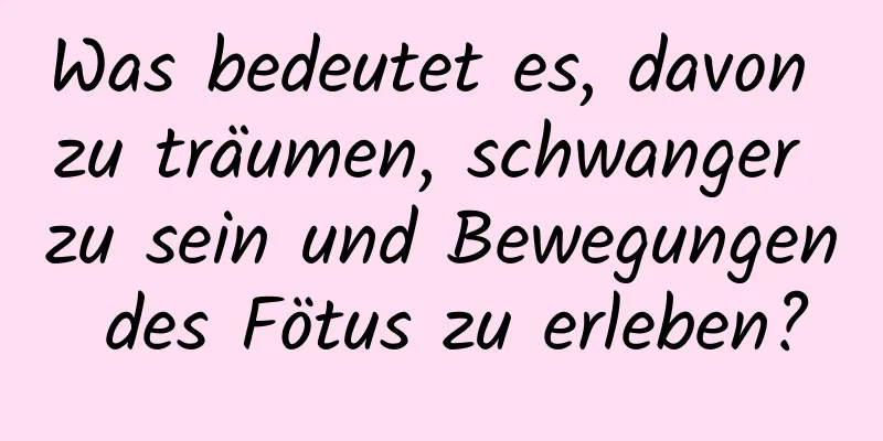 Was bedeutet es, davon zu träumen, schwanger zu sein und Bewegungen des Fötus zu erleben?