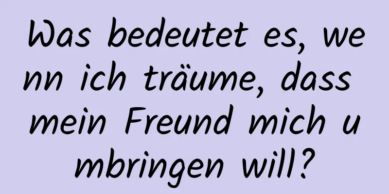 Was bedeutet es, wenn ich träume, dass mein Freund mich umbringen will?