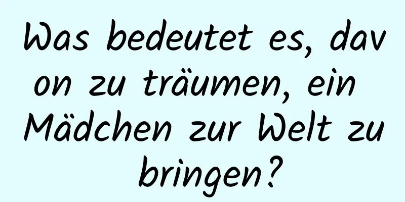 Was bedeutet es, davon zu träumen, ein Mädchen zur Welt zu bringen?