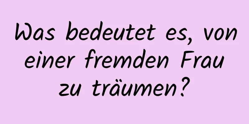 Was bedeutet es, von einer fremden Frau zu träumen?