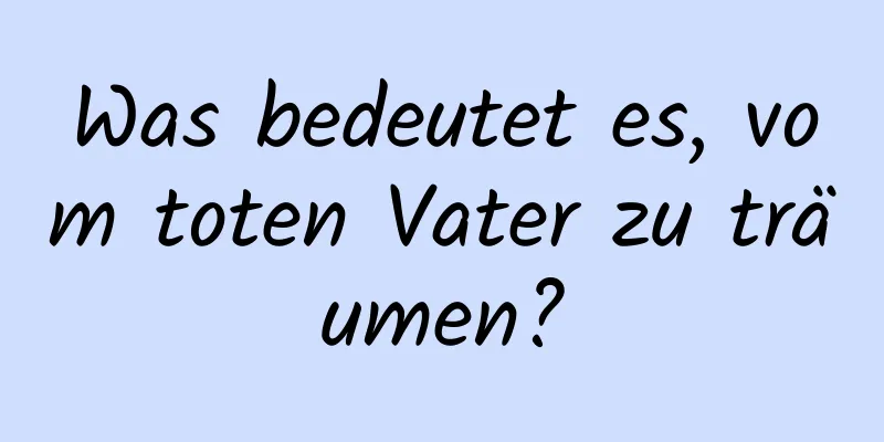 Was bedeutet es, vom toten Vater zu träumen?