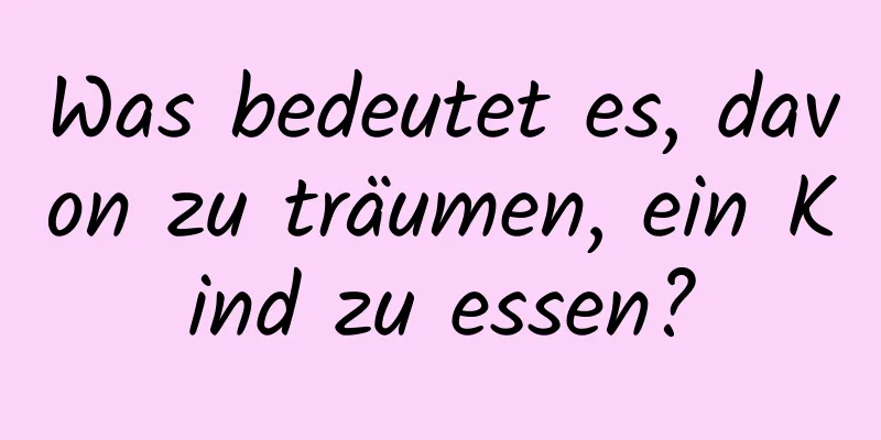 Was bedeutet es, davon zu träumen, ein Kind zu essen?