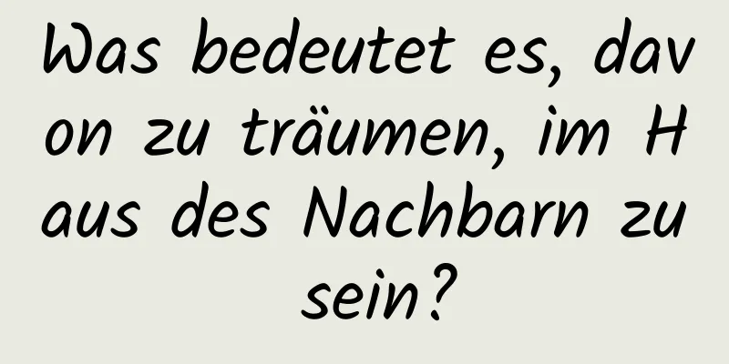 Was bedeutet es, davon zu träumen, im Haus des Nachbarn zu sein?