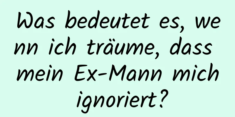 Was bedeutet es, wenn ich träume, dass mein Ex-Mann mich ignoriert?