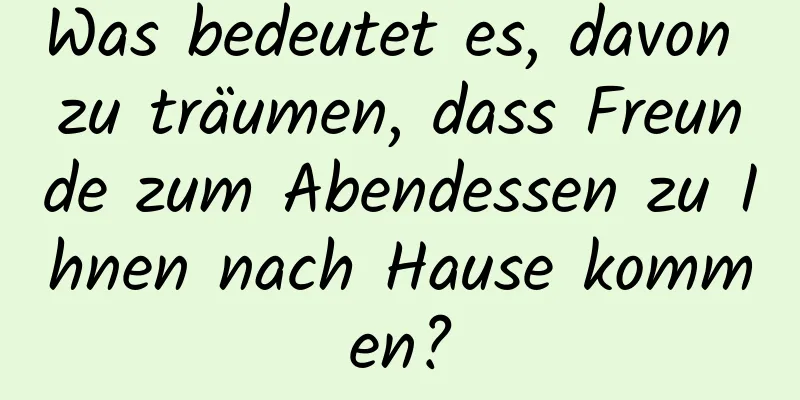 Was bedeutet es, davon zu träumen, dass Freunde zum Abendessen zu Ihnen nach Hause kommen?