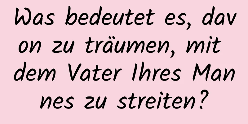 Was bedeutet es, davon zu träumen, mit dem Vater Ihres Mannes zu streiten?