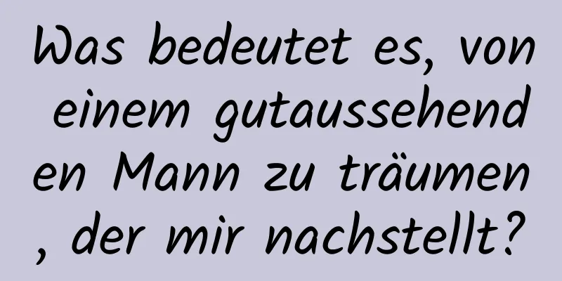 Was bedeutet es, von einem gutaussehenden Mann zu träumen, der mir nachstellt?