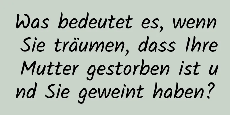 Was bedeutet es, wenn Sie träumen, dass Ihre Mutter gestorben ist und Sie geweint haben?