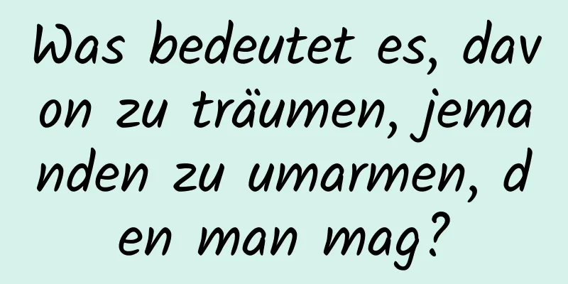 Was bedeutet es, davon zu träumen, jemanden zu umarmen, den man mag?