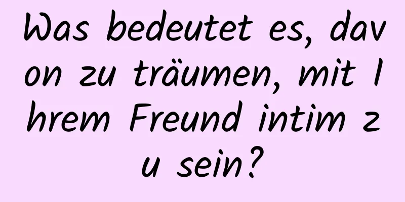 Was bedeutet es, davon zu träumen, mit Ihrem Freund intim zu sein?