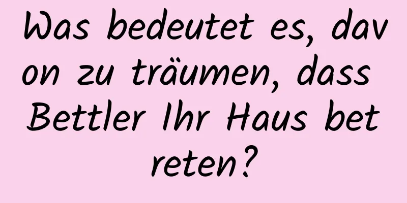 Was bedeutet es, davon zu träumen, dass Bettler Ihr Haus betreten?