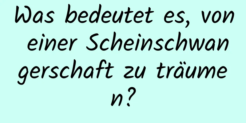 Was bedeutet es, von einer Scheinschwangerschaft zu träumen?