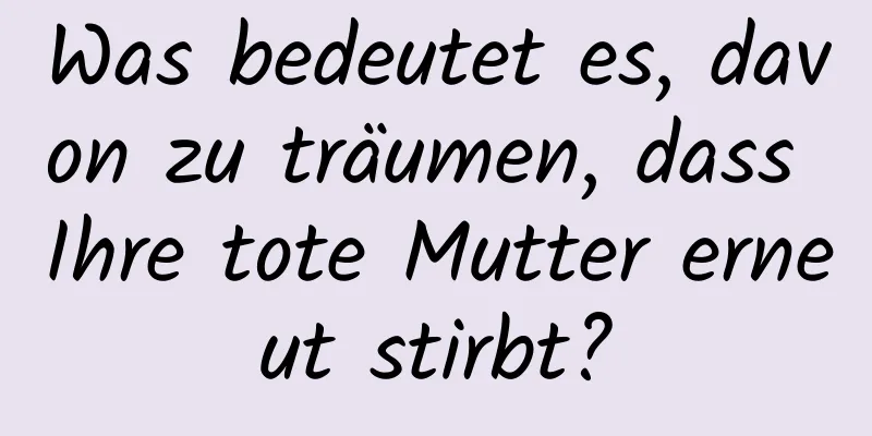 Was bedeutet es, davon zu träumen, dass Ihre tote Mutter erneut stirbt?