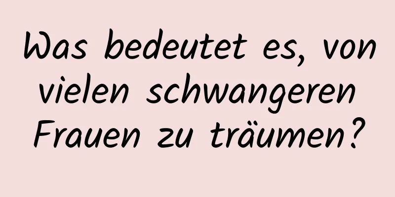 Was bedeutet es, von vielen schwangeren Frauen zu träumen?