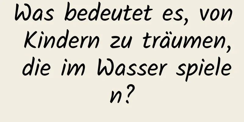 Was bedeutet es, von Kindern zu träumen, die im Wasser spielen?