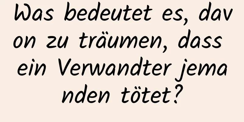 Was bedeutet es, davon zu träumen, dass ein Verwandter jemanden tötet?