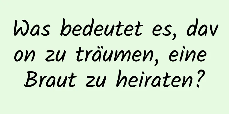 Was bedeutet es, davon zu träumen, eine Braut zu heiraten?