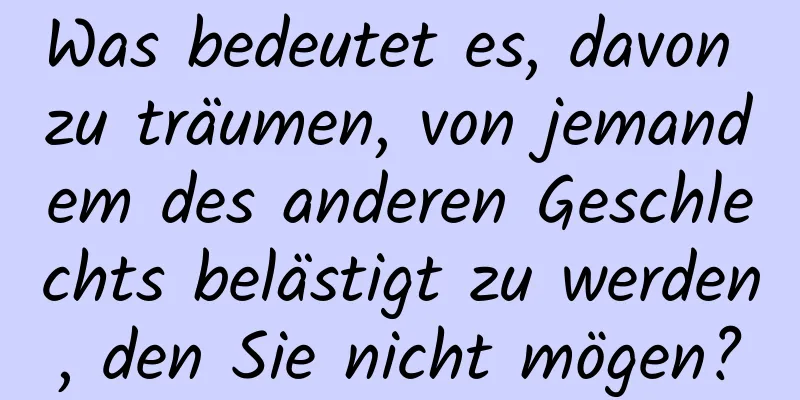 Was bedeutet es, davon zu träumen, von jemandem des anderen Geschlechts belästigt zu werden, den Sie nicht mögen?