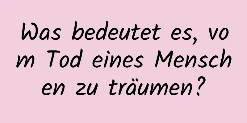 Was bedeutet es, vom Tod eines Menschen zu träumen?