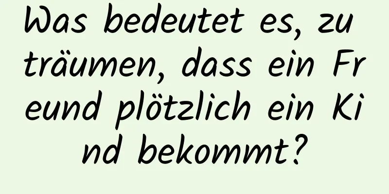 Was bedeutet es, zu träumen, dass ein Freund plötzlich ein Kind bekommt?