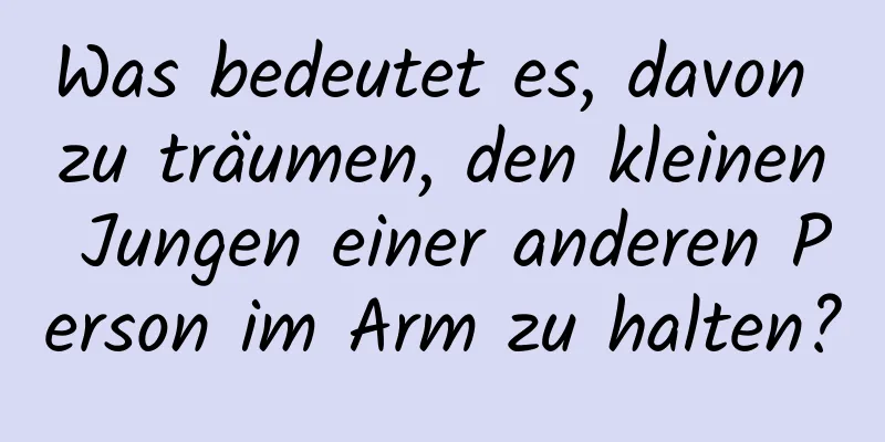 Was bedeutet es, davon zu träumen, den kleinen Jungen einer anderen Person im Arm zu halten?