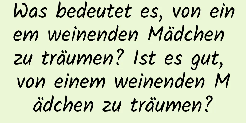 Was bedeutet es, von einem weinenden Mädchen zu träumen? Ist es gut, von einem weinenden Mädchen zu träumen?