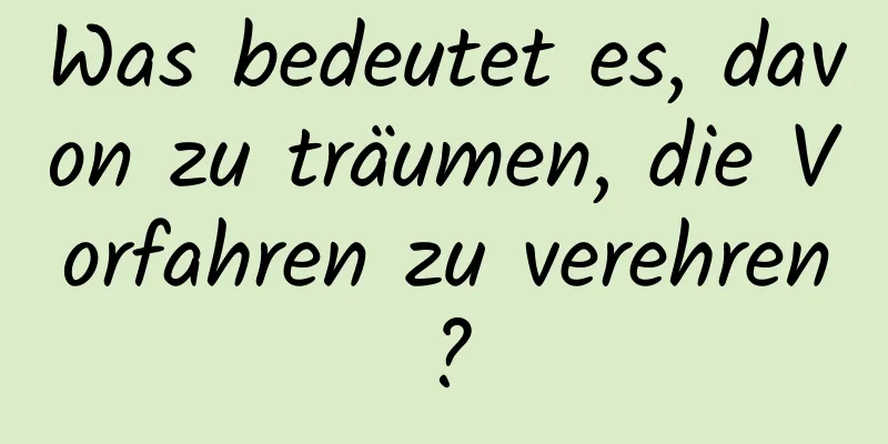 Was bedeutet es, davon zu träumen, die Vorfahren zu verehren?