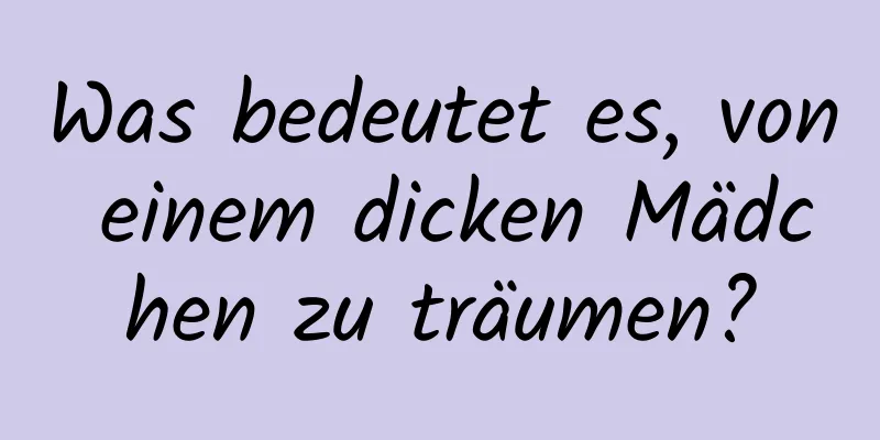 Was bedeutet es, von einem dicken Mädchen zu träumen?