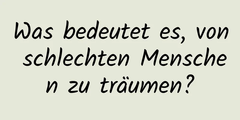 Was bedeutet es, von schlechten Menschen zu träumen?