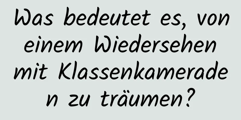 Was bedeutet es, von einem Wiedersehen mit Klassenkameraden zu träumen?