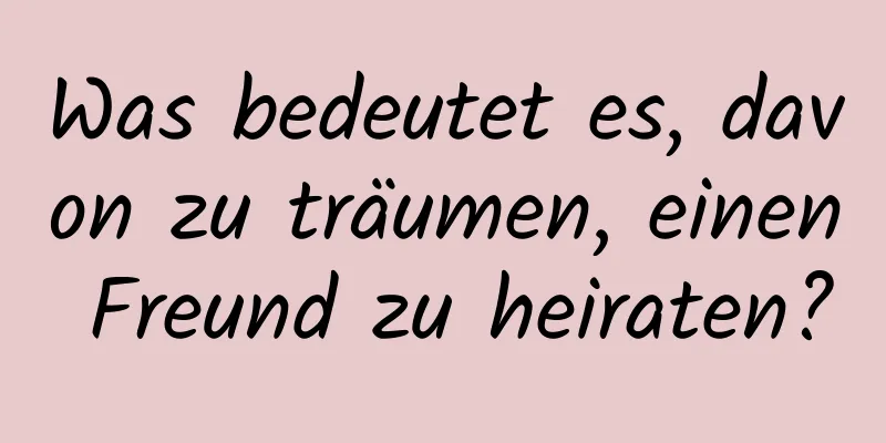 Was bedeutet es, davon zu träumen, einen Freund zu heiraten?