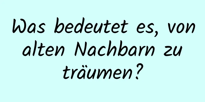 Was bedeutet es, von alten Nachbarn zu träumen?