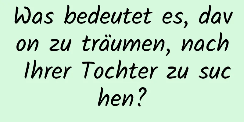 Was bedeutet es, davon zu träumen, nach Ihrer Tochter zu suchen?