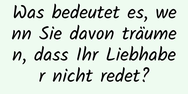 Was bedeutet es, wenn Sie davon träumen, dass Ihr Liebhaber nicht redet?